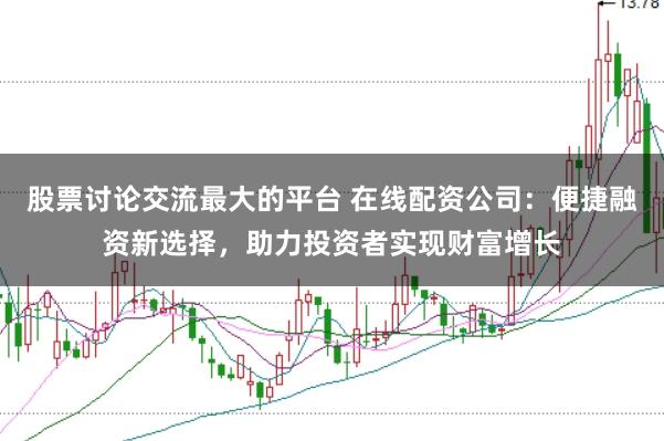 股票讨论交流最大的平台 在线配资公司：便捷融资新选择，助力投资者实现财富增长