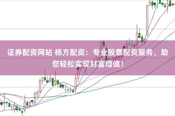 证券配资网站 杨方配资：专业股票配资服务，助您轻松实现财富增值！