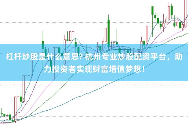 杠杆炒股是什么意思? 杭州专业炒股配资平台，助力投资者实现财富增值梦想！