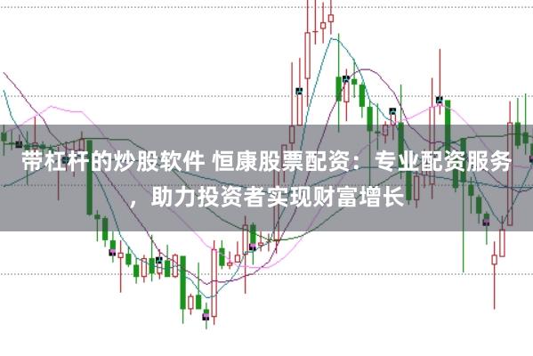 带杠杆的炒股软件 恒康股票配资：专业配资服务，助力投资者实现财富增长