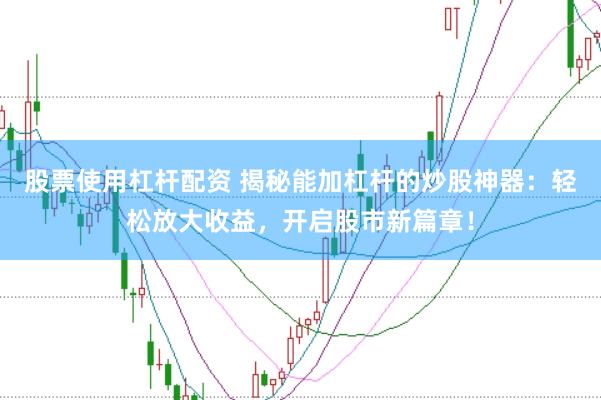 股票使用杠杆配资 揭秘能加杠杆的炒股神器：轻松放大收益，开启股市新篇章！