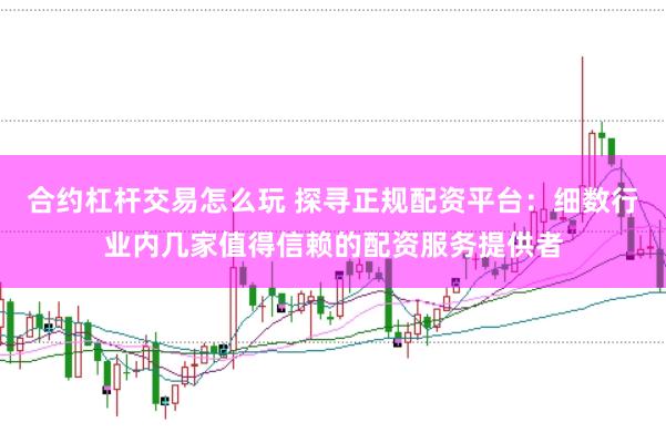 合约杠杆交易怎么玩 探寻正规配资平台：细数行业内几家值得信赖的配资服务提供者