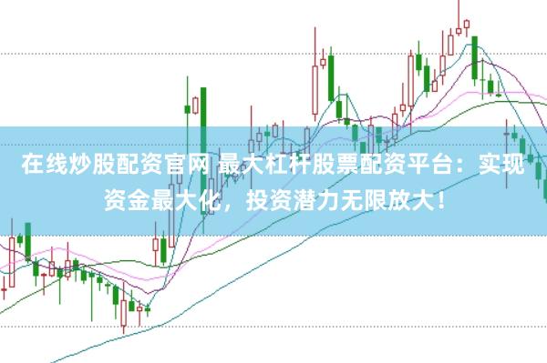在线炒股配资官网 最大杠杆股票配资平台：实现资金最大化，投资潜力无限放大！