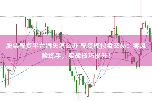 股票配资平台消失怎么办 配资模拟盘交易：零风险练手，实战技巧提升！