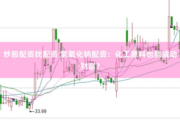 炒股配资找配资 氢氧化钠配资：化工原料也能撬动财富？