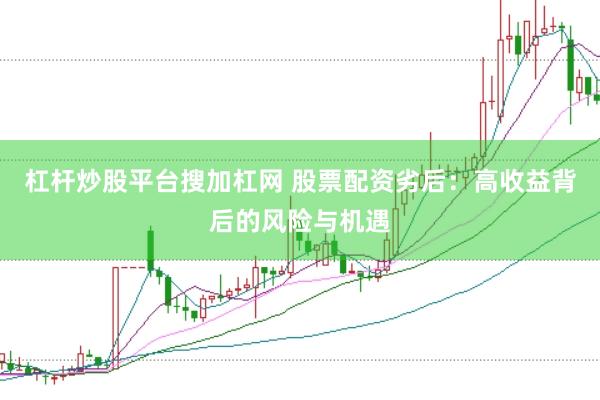 杠杆炒股平台搜加杠网 股票配资劣后：高收益背后的风险与机遇