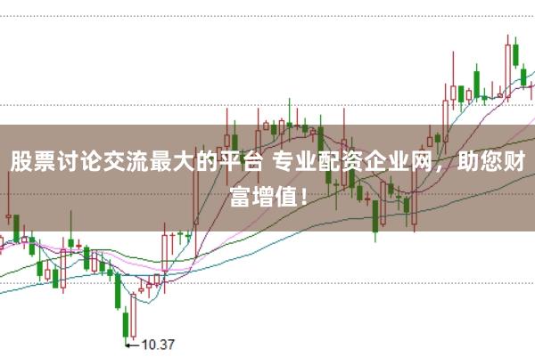 股票讨论交流最大的平台 专业配资企业网，助您财富增值！