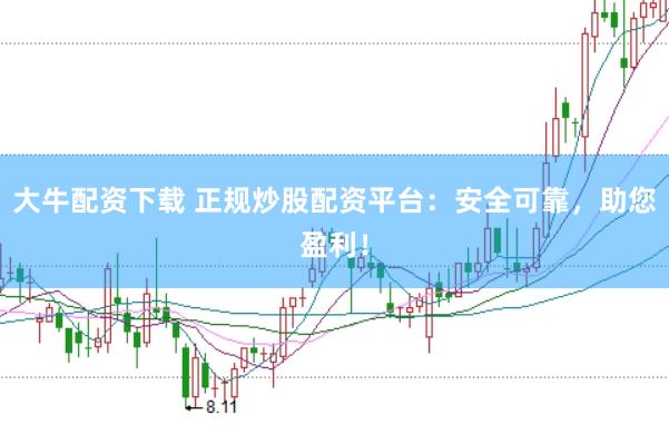 大牛配资下载 正规炒股配资平台：安全可靠，助您盈利！