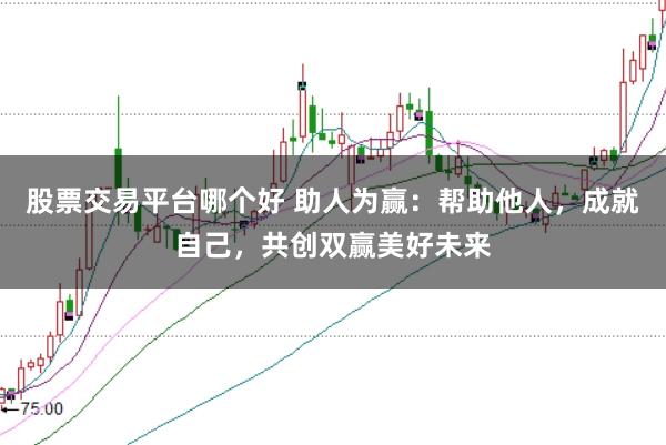 股票交易平台哪个好 助人为赢：帮助他人，成就自己，共创双赢美好未来