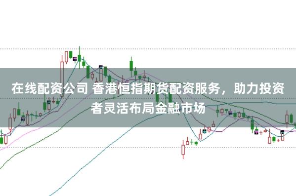 在线配资公司 香港恒指期货配资服务，助力投资者灵活布局金融市场