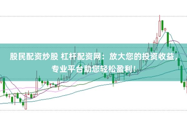 股民配资炒股 杠杆配资网：放大您的投资收益，专业平台助您轻松盈利！