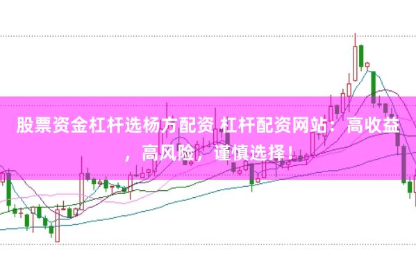 股票资金杠杆选杨方配资 杠杆配资网站：高收益，高风险，谨慎选择！