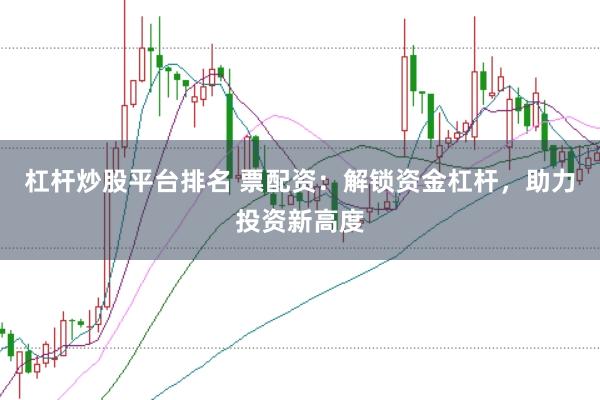 杠杆炒股平台排名 票配资：解锁资金杠杆，助力投资新高度