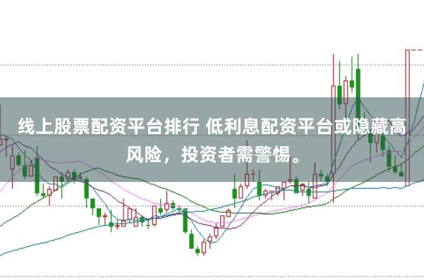 线上股票配资平台排行 低利息配资平台或隐藏高风险，投资者需警惕。