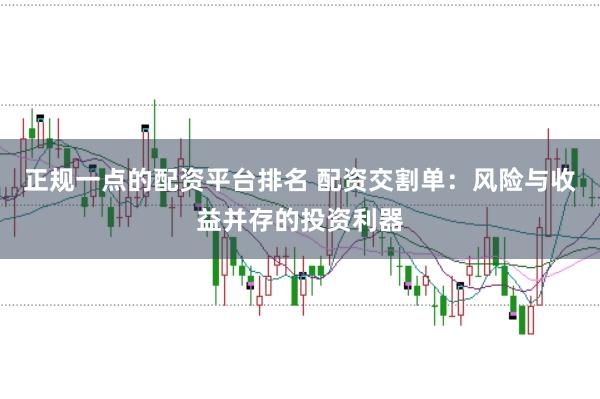 正规一点的配资平台排名 配资交割单：风险与收益并存的投资利器