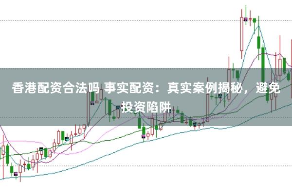 香港配资合法吗 事实配资：真实案例揭秘，避免投资陷阱
