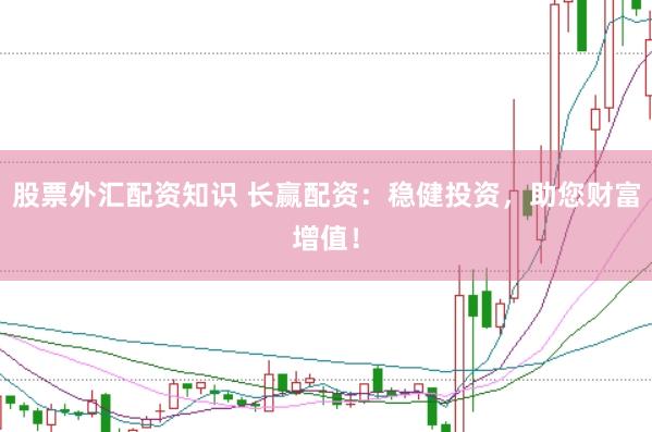 股票外汇配资知识 长赢配资：稳健投资，助您财富增值！