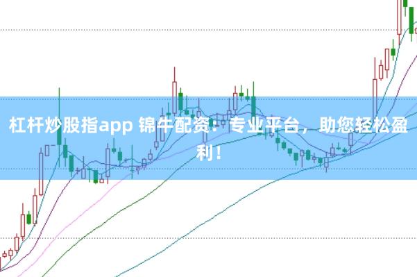 杠杆炒股指app 锦牛配资：专业平台，助您轻松盈利！