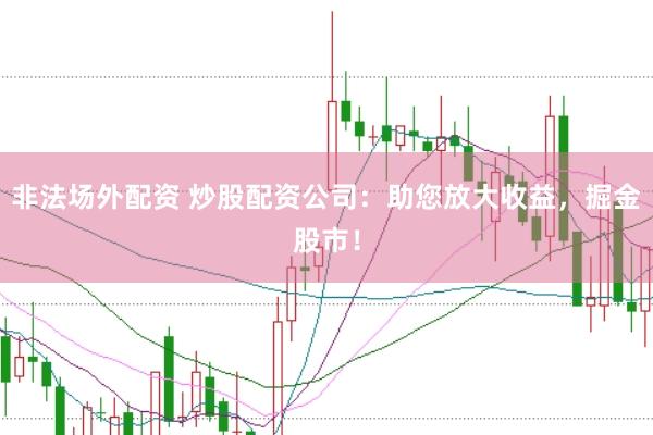 非法场外配资 炒股配资公司：助您放大收益，掘金股市！