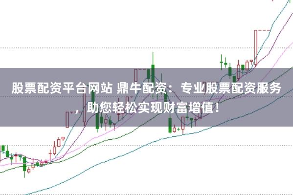 股票配资平台网站 鼎牛配资：专业股票配资服务，助您轻松实现财富增值！