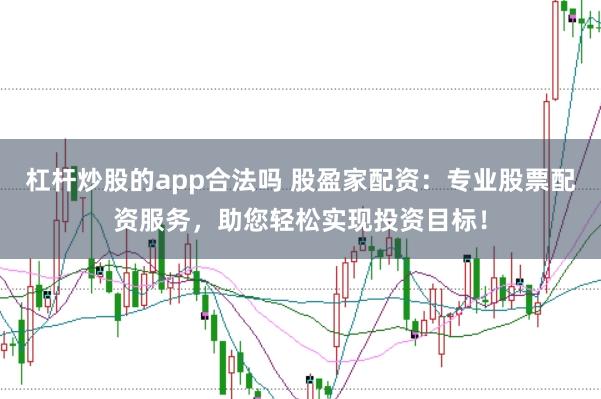 杠杆炒股的app合法吗 股盈家配资：专业股票配资服务，助您轻松实现投资目标！