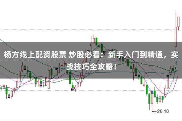 杨方线上配资股票 炒股必看：新手入门到精通，实战技巧全攻略！
