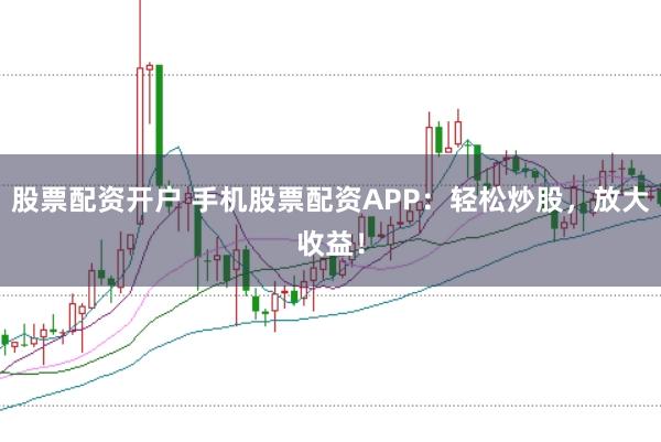 股票配资开户 手机股票配资APP：轻松炒股，放大收益！