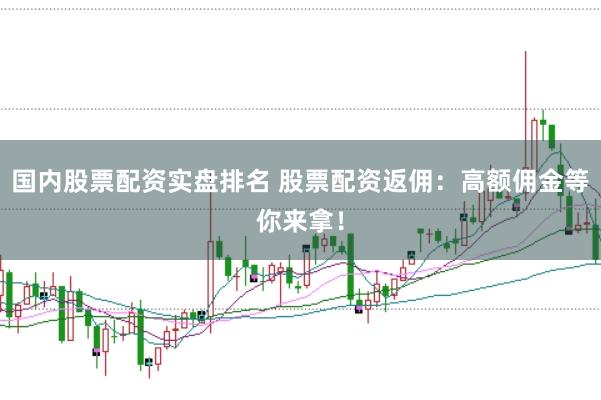 国内股票配资实盘排名 股票配资返佣：高额佣金等你来拿！