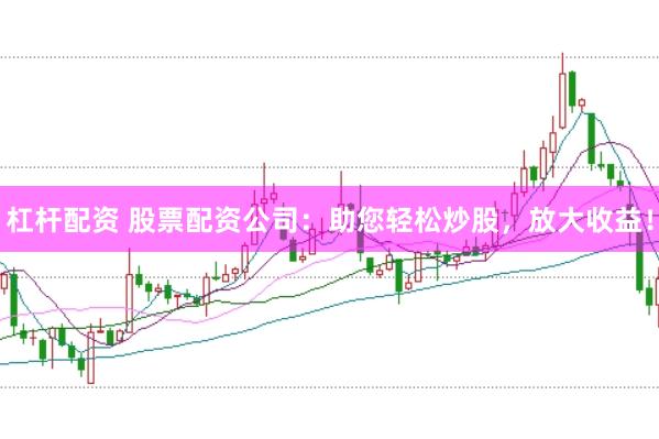 杠杆配资 股票配资公司：助您轻松炒股，放大收益！