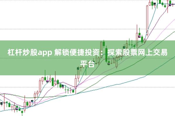 杠杆炒股app 解锁便捷投资：探索股票网上交易平台
