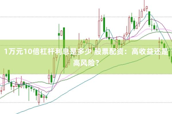 1万元10倍杠杆利息是多少 股票配资：高收益还是高风险？