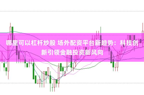 哪里可以杠杆炒股 场外配资平台新趋势：科技创新引领金融投资新风向