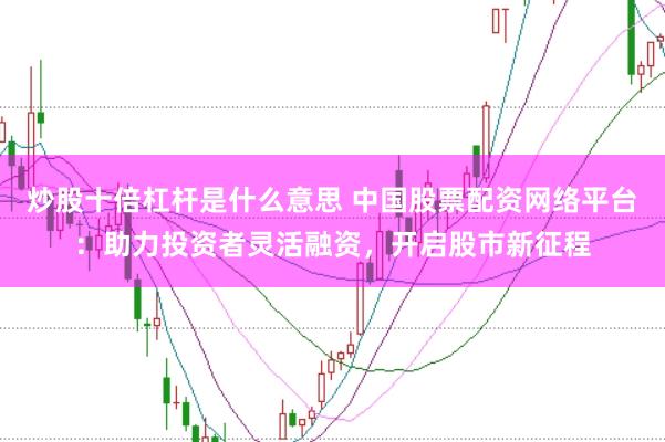 炒股十倍杠杆是什么意思 中国股票配资网络平台：助力投资者灵活融资，开启股市新征程