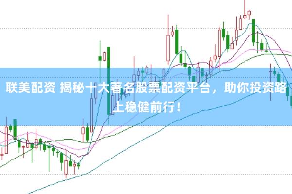联美配资 揭秘十大著名股票配资平台，助你投资路上稳健前行！