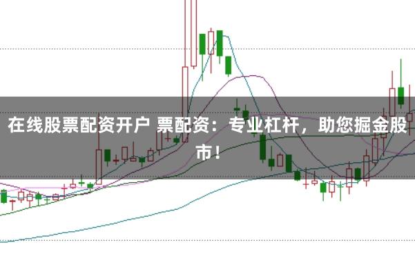 在线股票配资开户 票配资：专业杠杆，助您掘金股市！