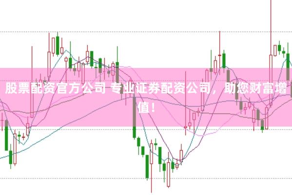 股票配资官方公司 专业证券配资公司，助您财富增值！