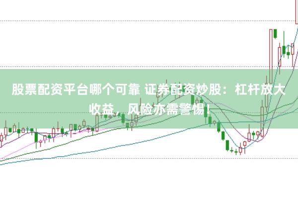 股票配资平台哪个可靠 证券配资炒股：杠杆放大收益，风险亦需警惕！