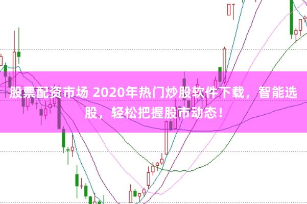 股票配资市场 2020年热门炒股软件下载，智能选股，轻松把握股市动态！