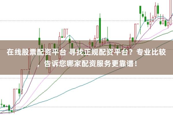 在线股票配资平台 寻找正规配资平台？专业比较，告诉您哪家配资服务更靠谱！