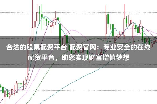 合法的股票配资平台 配资官网：专业安全的在线配资平台，助您实现财富增值梦想