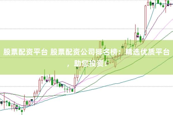 股票配资平台 股票配资公司排名榜：精选优质平台，助您投资！