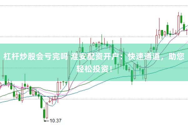 杠杆炒股会亏完吗 淮安配资开户：快速通道，助您轻松投资！