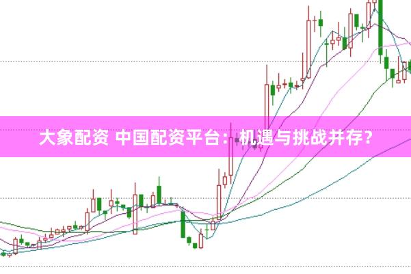 大象配资 中国配资平台：机遇与挑战并存？