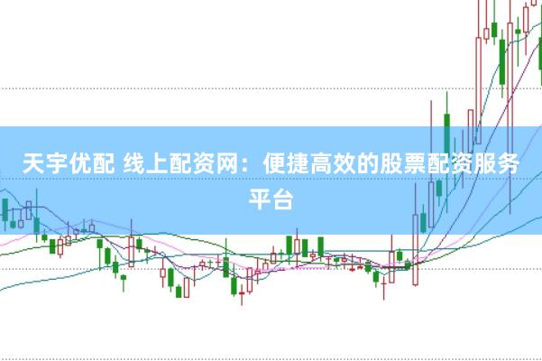 天宇优配 线上配资网：便捷高效的股票配资服务平台