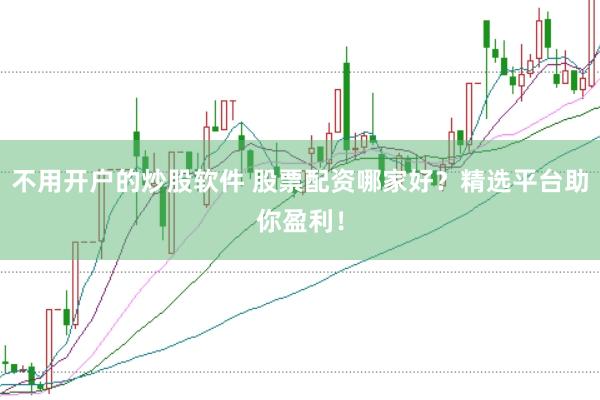 不用开户的炒股软件 股票配资哪家好？精选平台助你盈利！