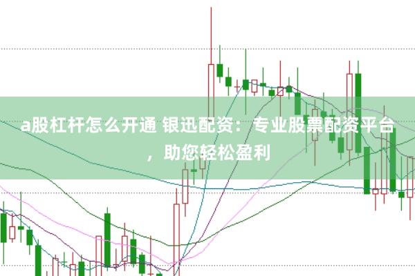 a股杠杆怎么开通 银迅配资：专业股票配资平台，助您轻松盈利