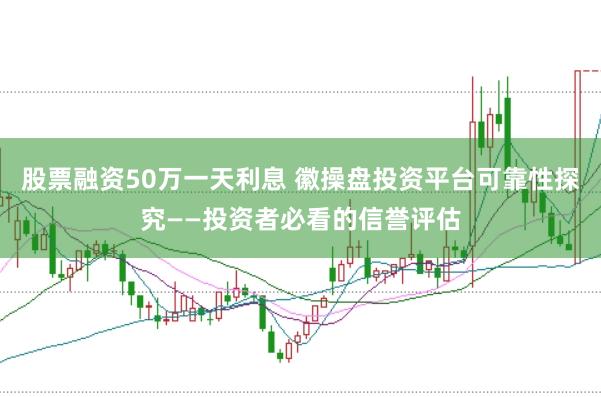 股票融资50万一天利息 徽操盘投资平台可靠性探究——投资者必看的信誉评估