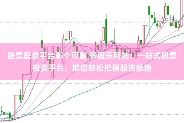 股票配资平台哪个可靠 多股乐网站：一站式股票投资平台，助您轻松把握股市脉络