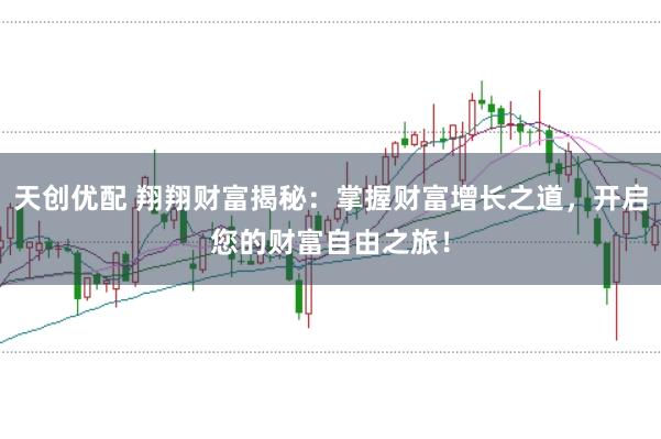 天创优配 翔翔财富揭秘：掌握财富增长之道，开启您的财富自由之旅！