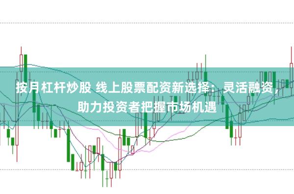 按月杠杆炒股 线上股票配资新选择：灵活融资，助力投资者把握市场机遇